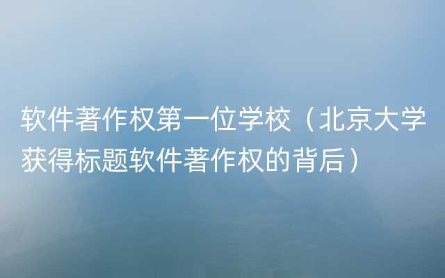 软件著作权第一位学校（北京大学获得标题软件著作权的背后）