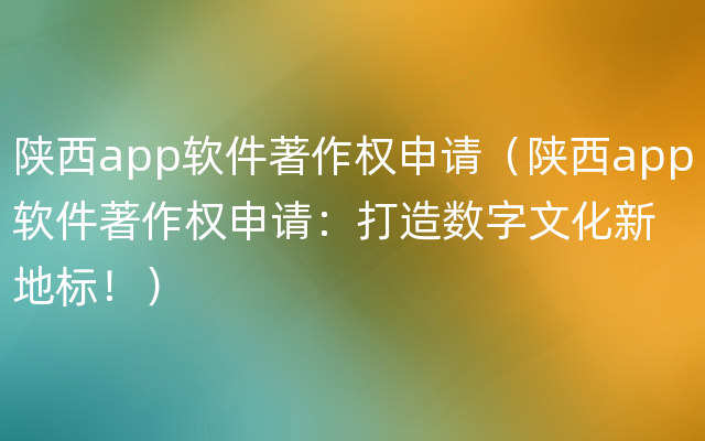 陕西app软件著作权申请（陕西app软件著作权申请：打造数字文化新地标！）