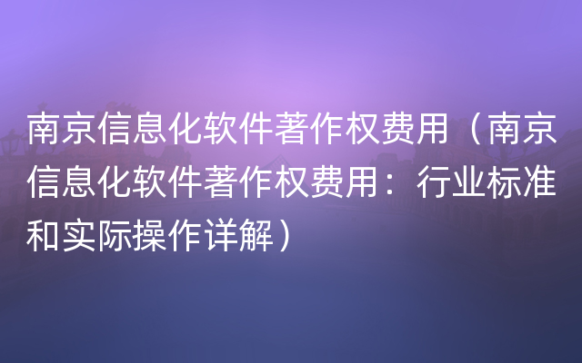 南京信息化软件著作权费用（南京信息化软件著作权费用：行业标准和实际操作详解）