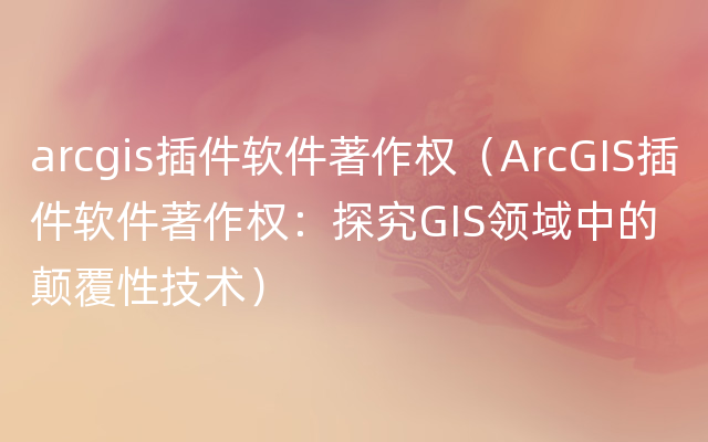 arcgis插件软件著作权（ArcGIS插件软件著作权：探究GIS领域中的颠覆性技术）