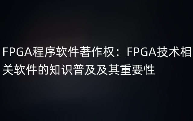 FPGA程序软件著作权：FPGA技术相关软件的知识普及及其重要性