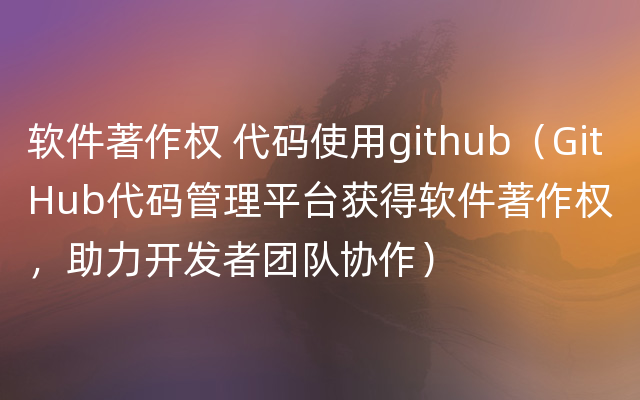 软件著作权 代码使用github（GitHub代码管理平台获得软件著作权，助力开发者团队协作）