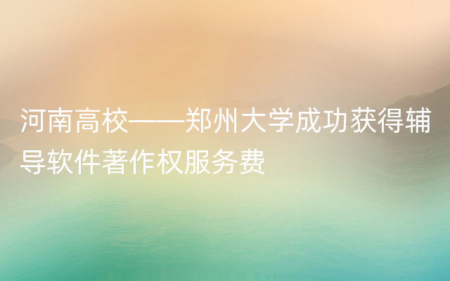 河南高校——郑州大学成功获得辅导软件著作权服务费