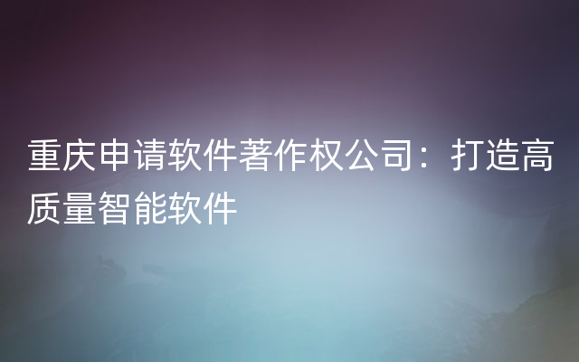 重庆申请软件著作权公司：打造高质量智能软件