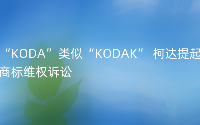 “KODA”类似“KODAK” 柯达提起商标维权诉讼