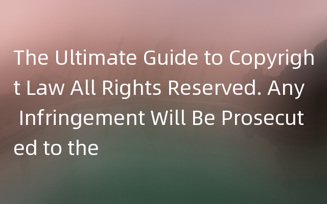 The Ultimate Guide to Copyright Law All Rights Reserved. Any Infringement Will Be Prosecuted to the