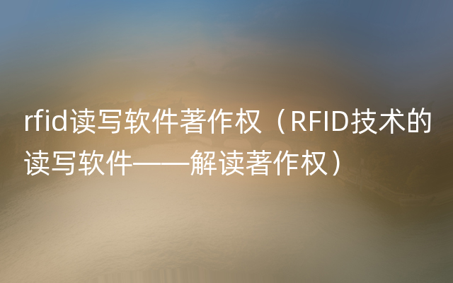 rfid读写软件著作权（RFID技术的读写软件——解读著作权）