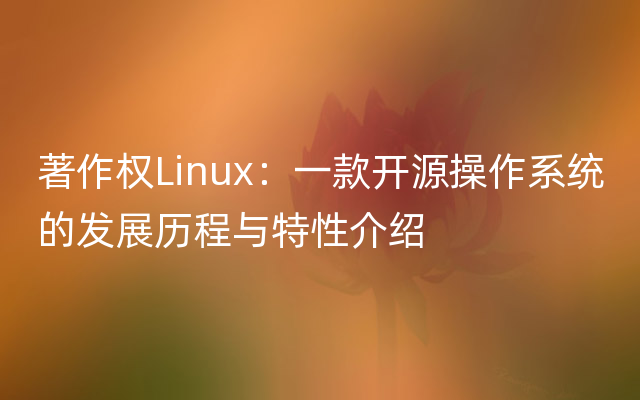 著作权Linux：一款开源操作系统的发展历程与特性介绍