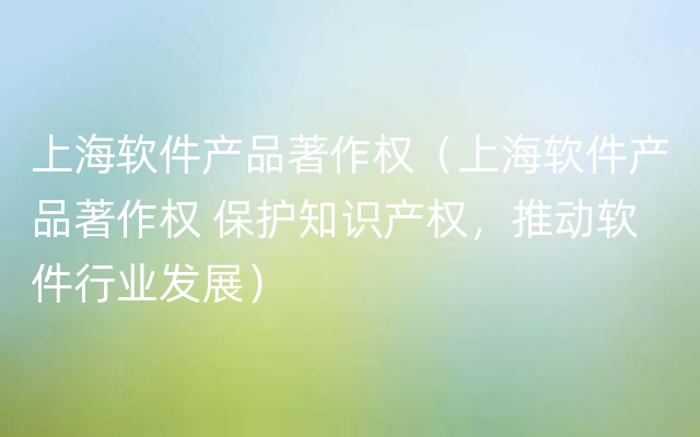 上海软件产品著作权（上海软件产品著作权 保护知识产权，推动软件行业发展）