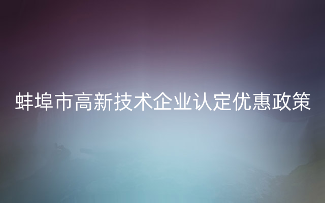 蚌埠市高新技术企业认定优惠政策