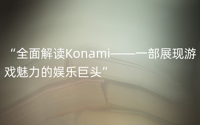 “全面解读Konami——一部展现游戏魅力的娱乐巨头”