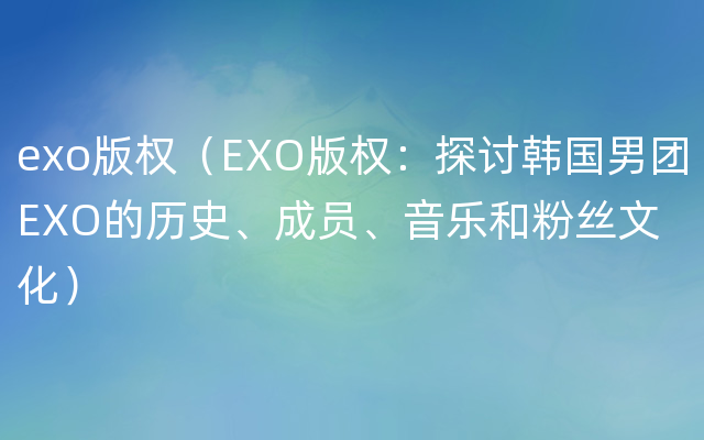 exo版权（EXO版权：探讨韩国男团EXO的历史、成员、音乐和粉丝文化）