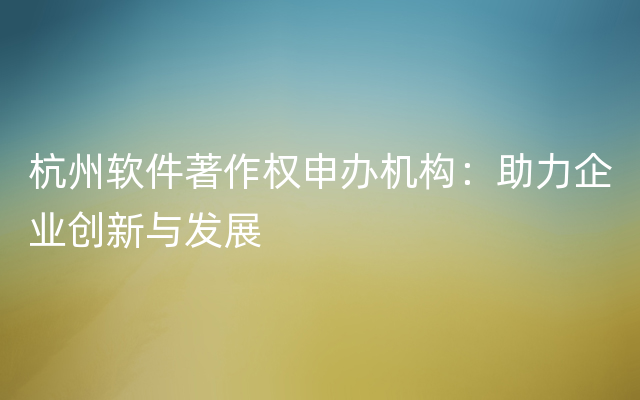 杭州软件著作权申办机构：助力企业创新与发展