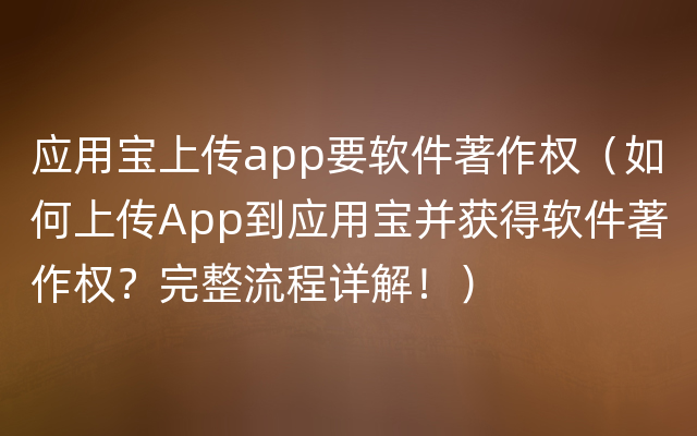 应用宝上传app要软件著作权（如何上传App到应用宝并获得软件著作权？完整流程详解！）