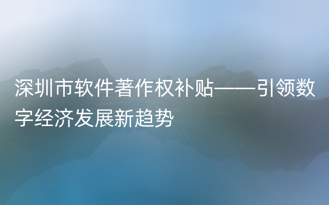 深圳市软件著作权补贴——引领数字经济发展新趋势