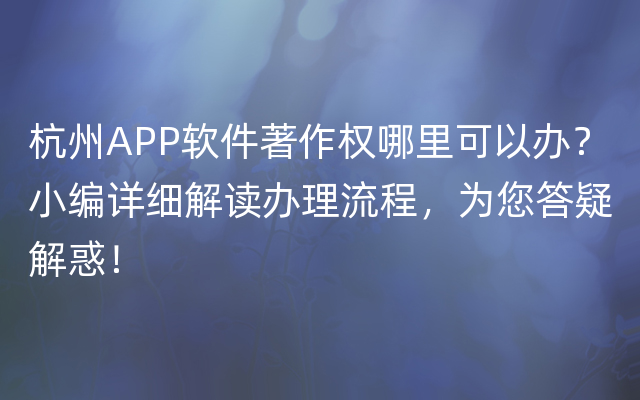 杭州APP软件著作权哪里可以办？小编详细解读办理流程，为您答疑解惑！