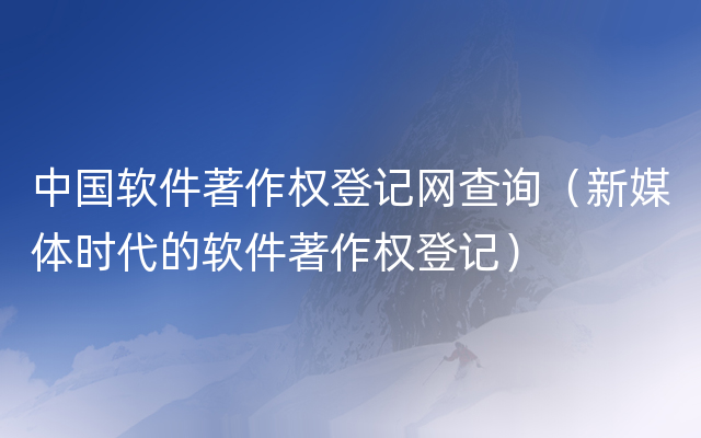 中国软件著作权登记网查询（新媒体时代的软件著作权登记）
