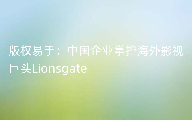 版权易手：中国企业掌控海外影视巨头Lionsgate