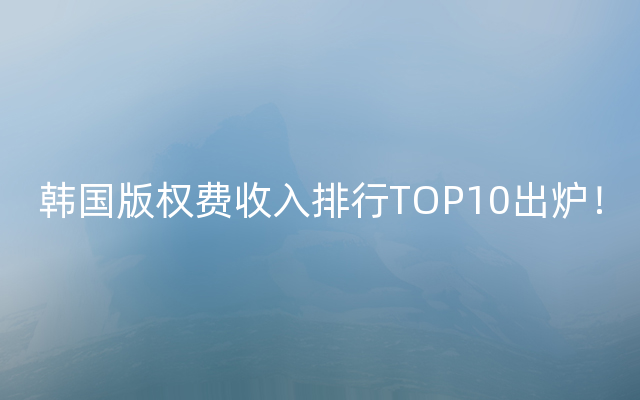 韩国版权费收入排行TOP10出炉！