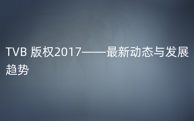 TVB 版权2017——最新动态与发展趋势