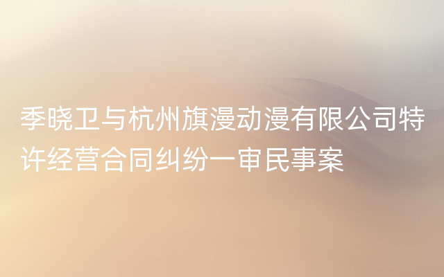 季晓卫与杭州旗漫动漫有限公司特许经营合同纠纷一审民事案