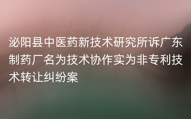 泌阳县中医药新技术研究所诉广东制药厂名为技术协作实为非专利技术转让纠纷案